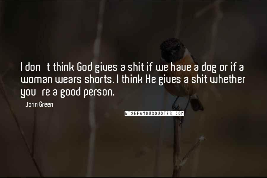John Green Quotes: I don't think God gives a shit if we have a dog or if a woman wears shorts. I think He gives a shit whether you're a good person.