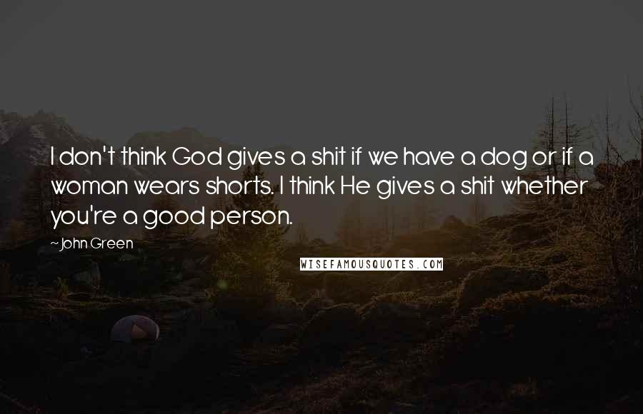 John Green Quotes: I don't think God gives a shit if we have a dog or if a woman wears shorts. I think He gives a shit whether you're a good person.