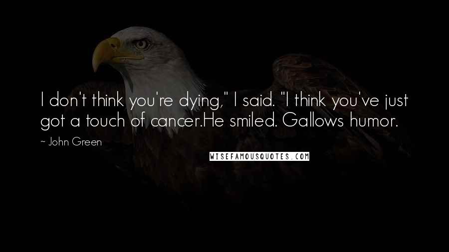 John Green Quotes: I don't think you're dying," I said. "I think you've just got a touch of cancer.He smiled. Gallows humor.