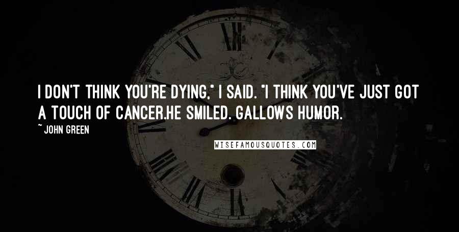 John Green Quotes: I don't think you're dying," I said. "I think you've just got a touch of cancer.He smiled. Gallows humor.
