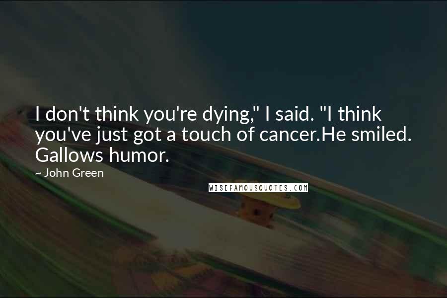 John Green Quotes: I don't think you're dying," I said. "I think you've just got a touch of cancer.He smiled. Gallows humor.