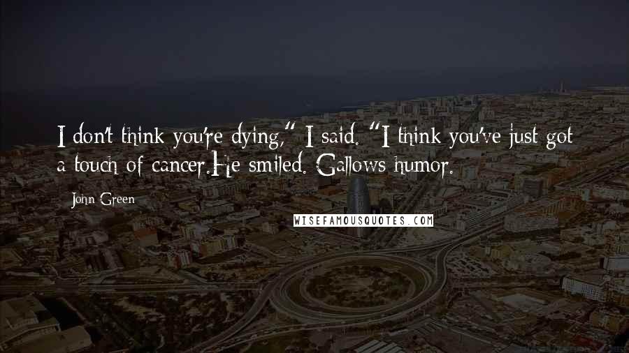 John Green Quotes: I don't think you're dying," I said. "I think you've just got a touch of cancer.He smiled. Gallows humor.