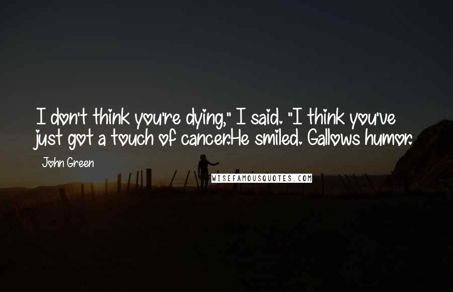 John Green Quotes: I don't think you're dying," I said. "I think you've just got a touch of cancer.He smiled. Gallows humor.