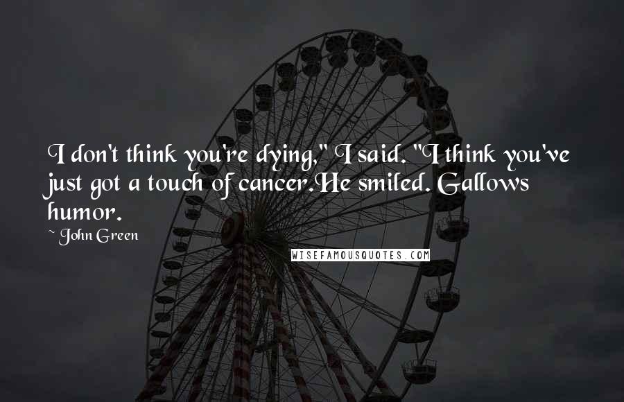 John Green Quotes: I don't think you're dying," I said. "I think you've just got a touch of cancer.He smiled. Gallows humor.