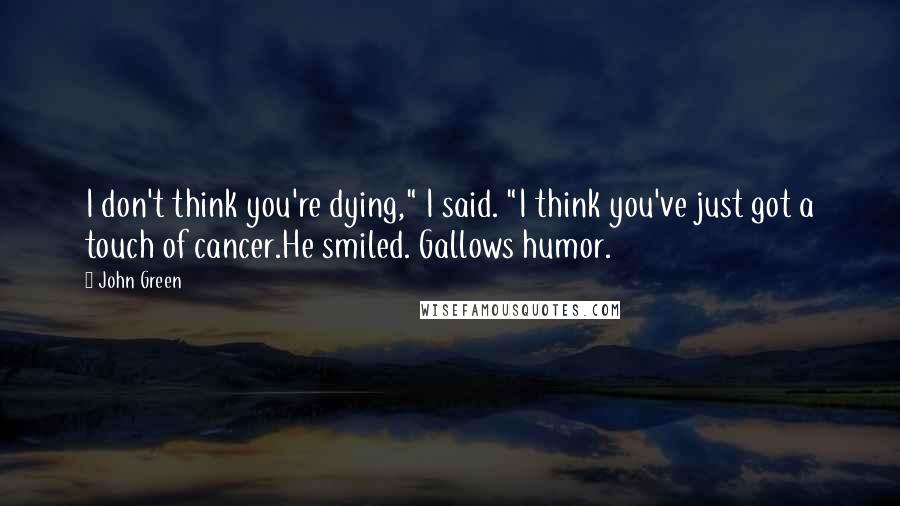 John Green Quotes: I don't think you're dying," I said. "I think you've just got a touch of cancer.He smiled. Gallows humor.