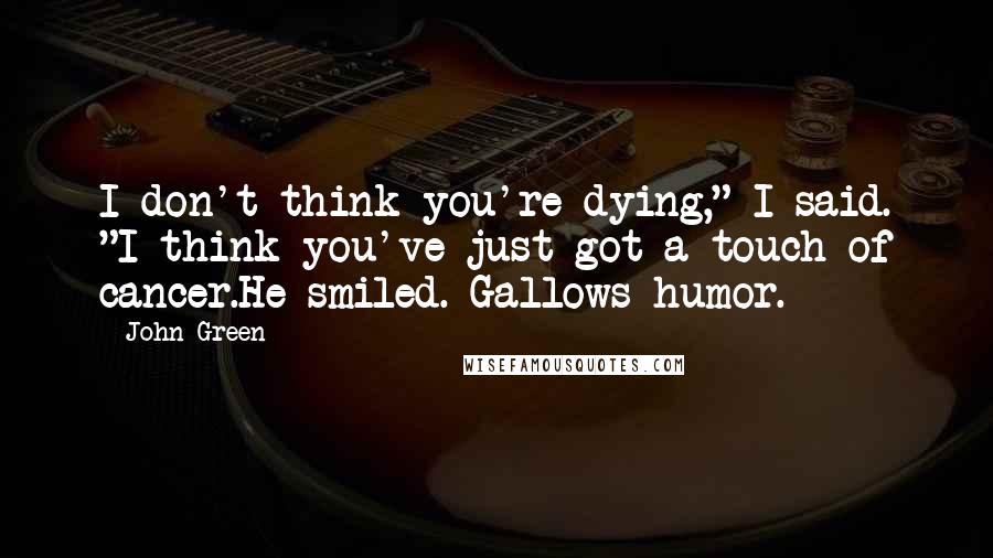 John Green Quotes: I don't think you're dying," I said. "I think you've just got a touch of cancer.He smiled. Gallows humor.