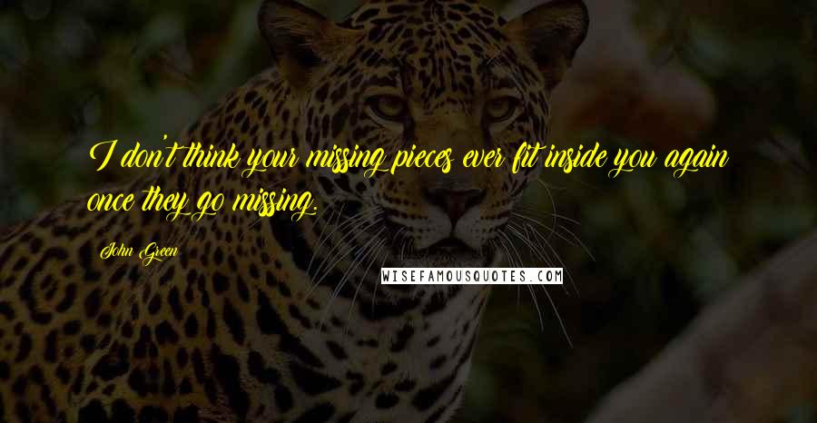 John Green Quotes: I don't think your missing pieces ever fit inside you again once they go missing.