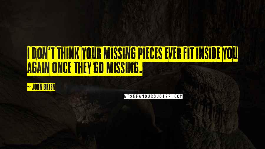 John Green Quotes: I don't think your missing pieces ever fit inside you again once they go missing.
