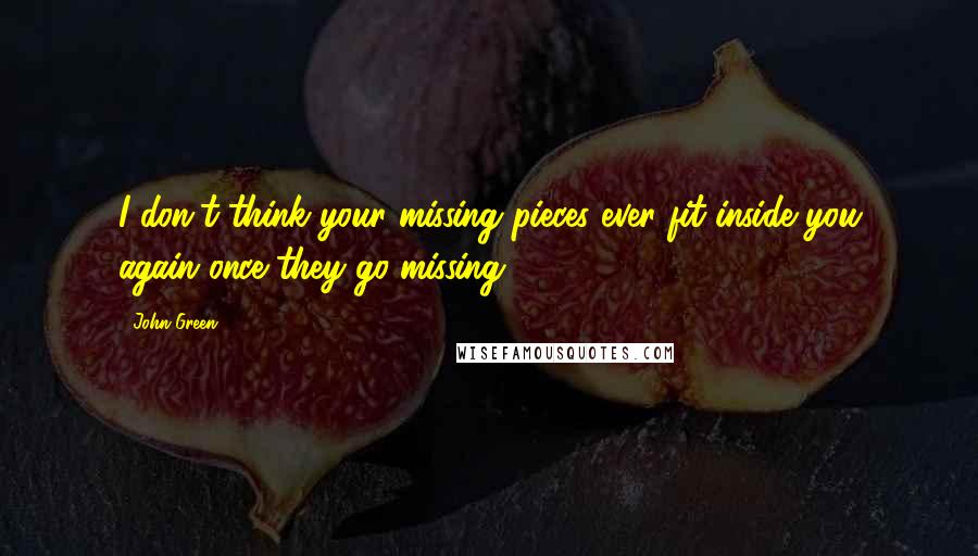 John Green Quotes: I don't think your missing pieces ever fit inside you again once they go missing.