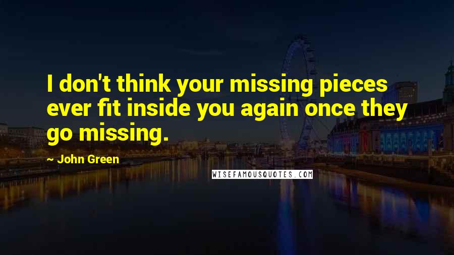 John Green Quotes: I don't think your missing pieces ever fit inside you again once they go missing.