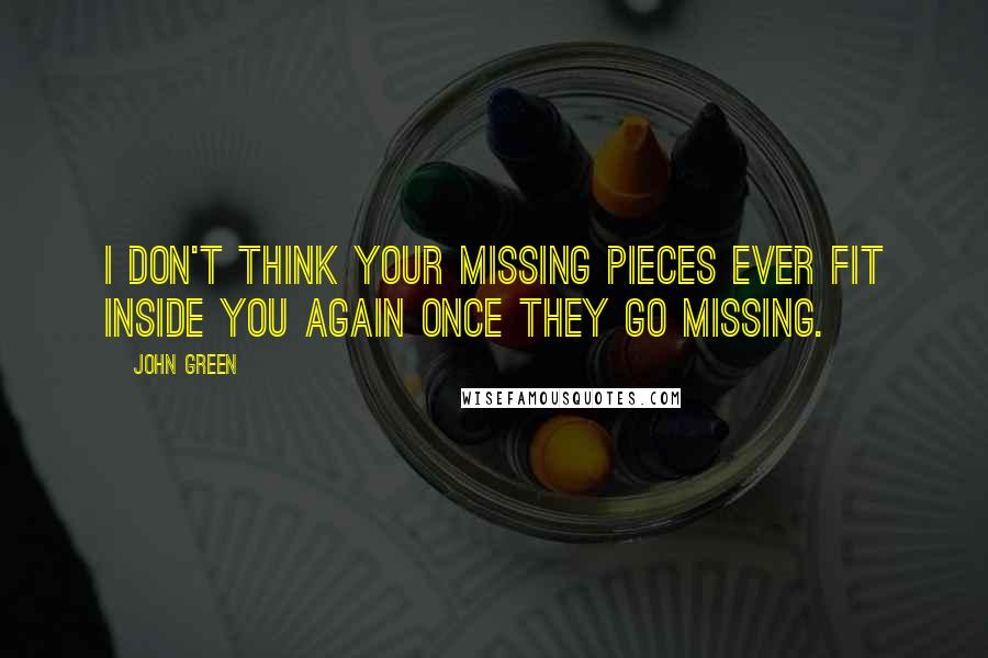 John Green Quotes: I don't think your missing pieces ever fit inside you again once they go missing.