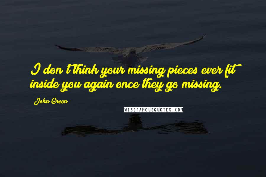 John Green Quotes: I don't think your missing pieces ever fit inside you again once they go missing.