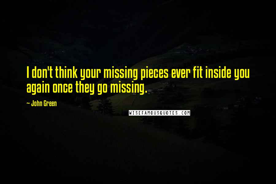 John Green Quotes: I don't think your missing pieces ever fit inside you again once they go missing.