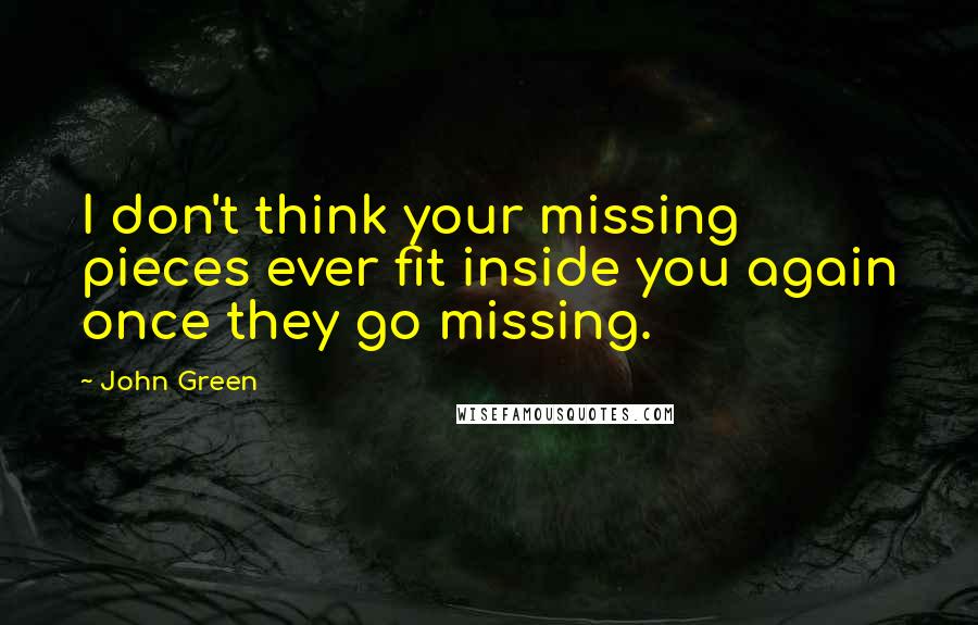John Green Quotes: I don't think your missing pieces ever fit inside you again once they go missing.