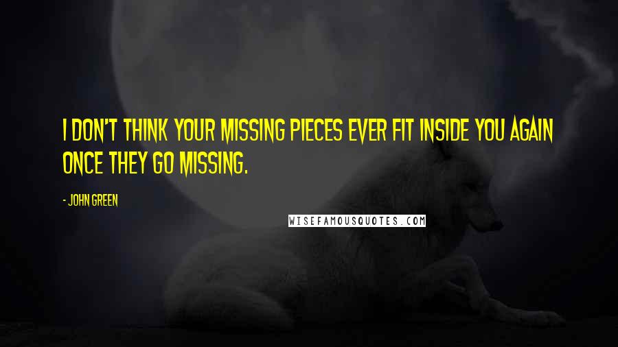 John Green Quotes: I don't think your missing pieces ever fit inside you again once they go missing.