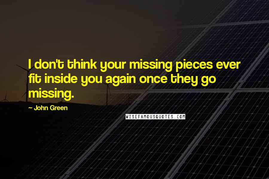 John Green Quotes: I don't think your missing pieces ever fit inside you again once they go missing.