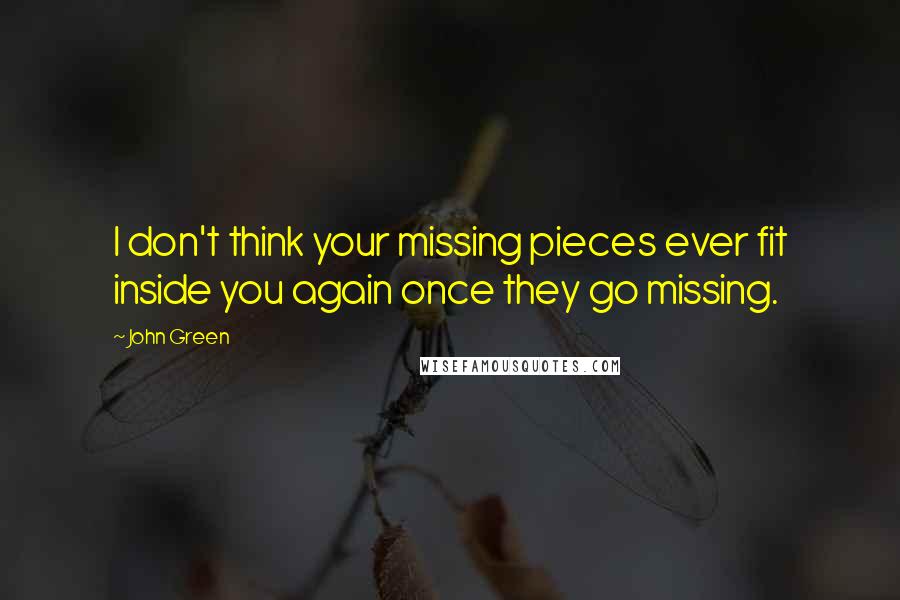 John Green Quotes: I don't think your missing pieces ever fit inside you again once they go missing.