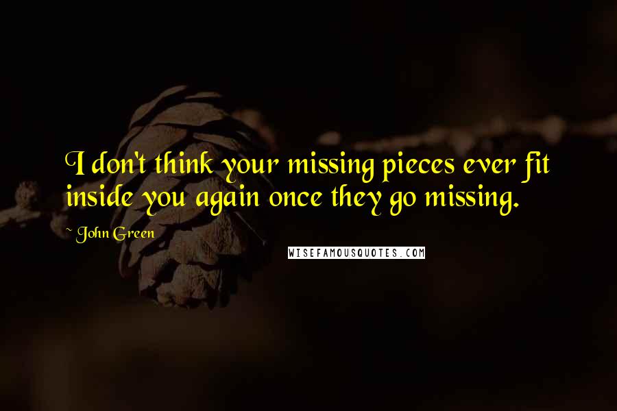 John Green Quotes: I don't think your missing pieces ever fit inside you again once they go missing.