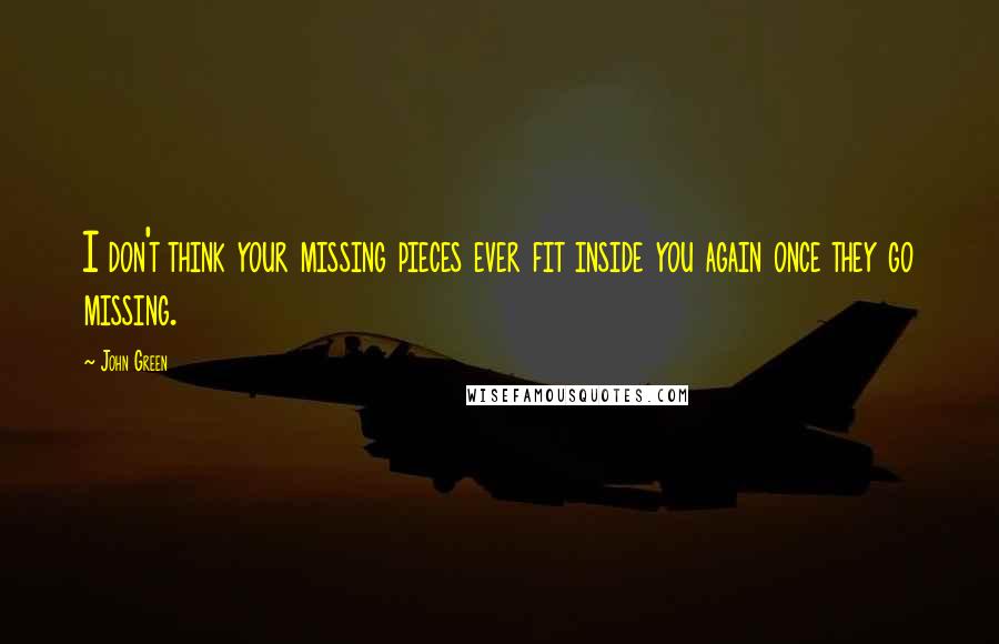 John Green Quotes: I don't think your missing pieces ever fit inside you again once they go missing.
