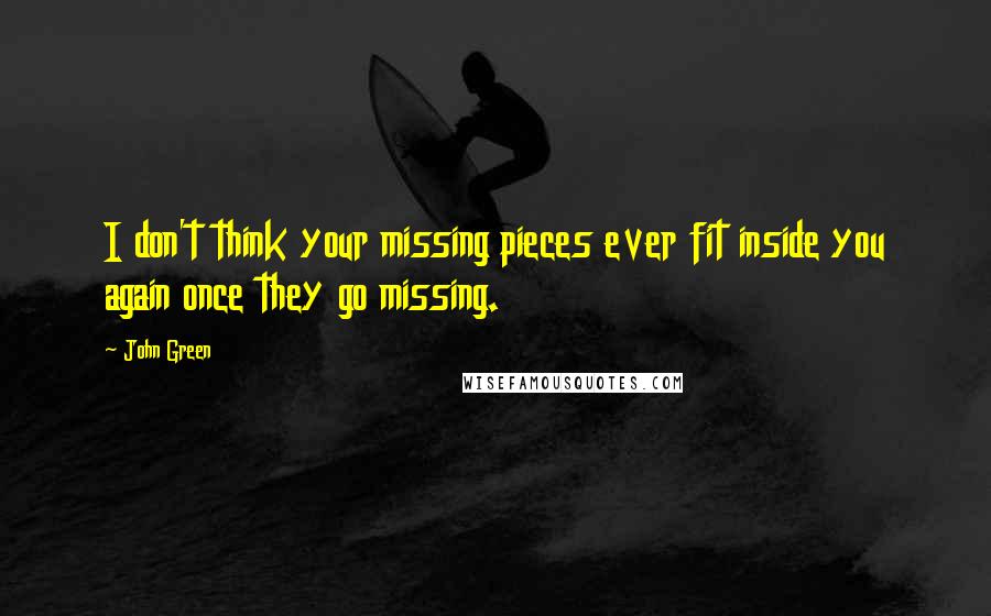 John Green Quotes: I don't think your missing pieces ever fit inside you again once they go missing.