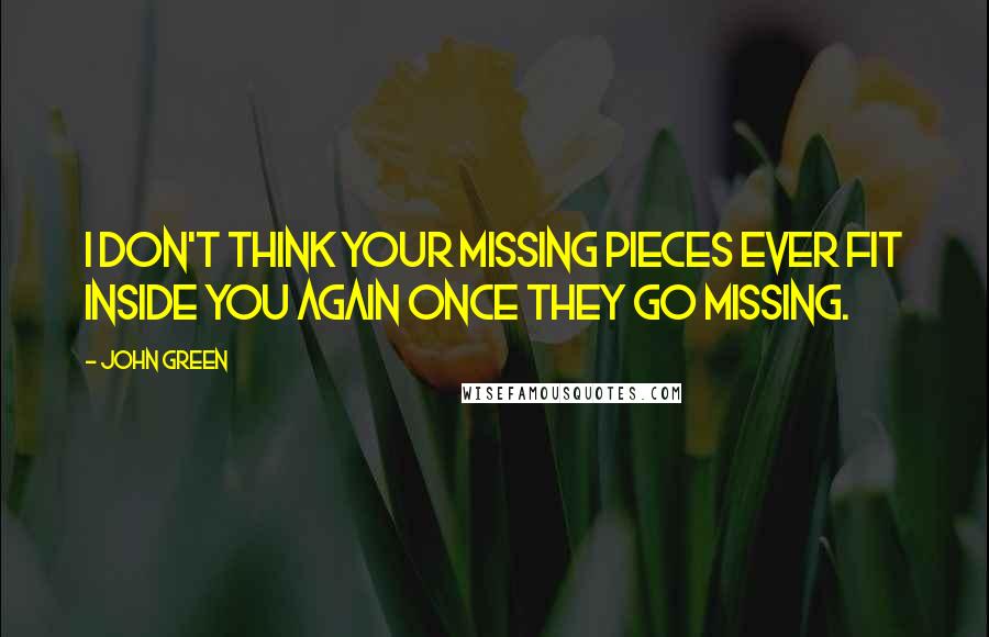 John Green Quotes: I don't think your missing pieces ever fit inside you again once they go missing.