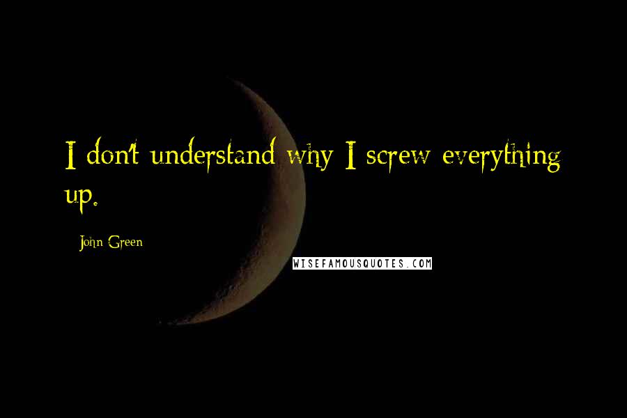 John Green Quotes: I don't understand why I screw everything up.