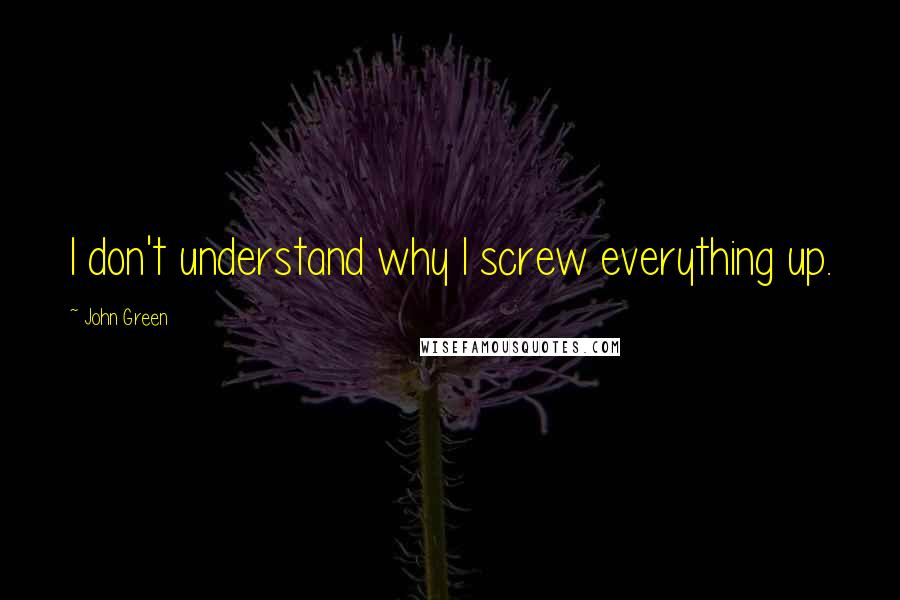 John Green Quotes: I don't understand why I screw everything up.