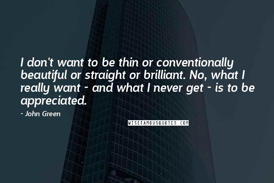 John Green Quotes: I don't want to be thin or conventionally beautiful or straight or brilliant. No, what I really want - and what I never get - is to be appreciated.