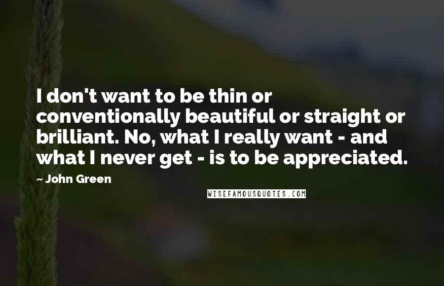 John Green Quotes: I don't want to be thin or conventionally beautiful or straight or brilliant. No, what I really want - and what I never get - is to be appreciated.