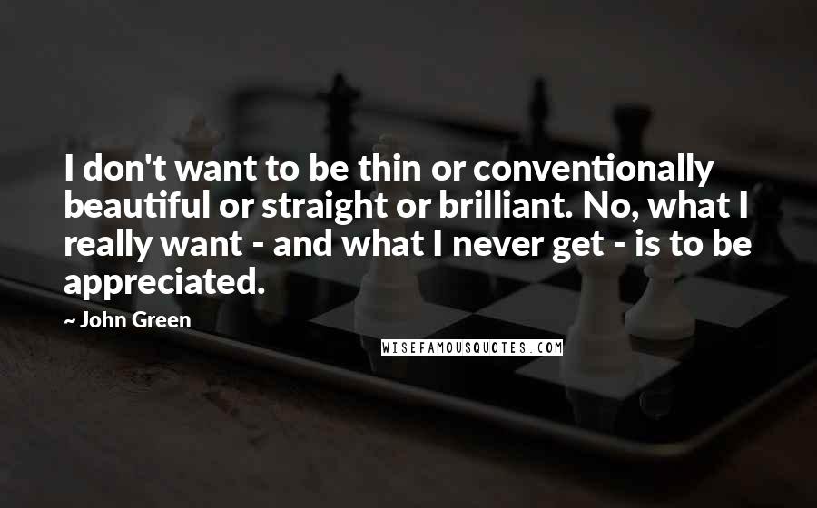 John Green Quotes: I don't want to be thin or conventionally beautiful or straight or brilliant. No, what I really want - and what I never get - is to be appreciated.