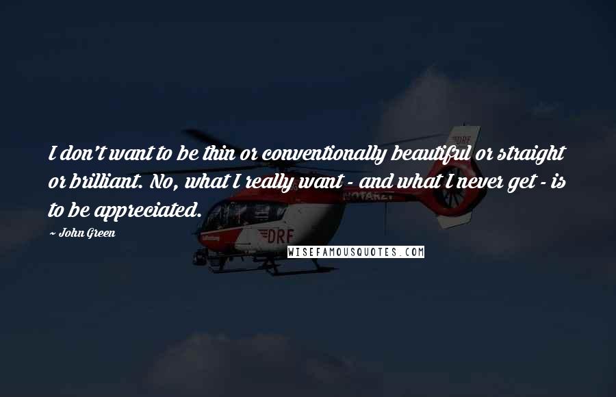 John Green Quotes: I don't want to be thin or conventionally beautiful or straight or brilliant. No, what I really want - and what I never get - is to be appreciated.