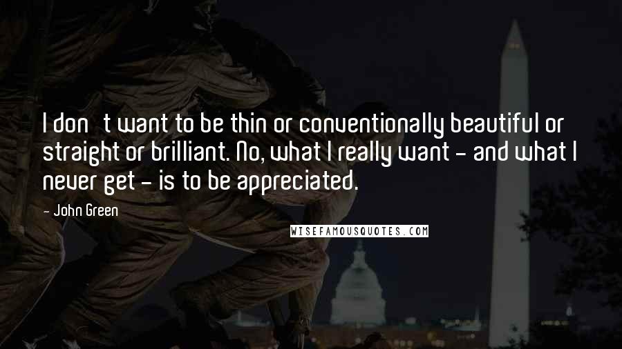 John Green Quotes: I don't want to be thin or conventionally beautiful or straight or brilliant. No, what I really want - and what I never get - is to be appreciated.