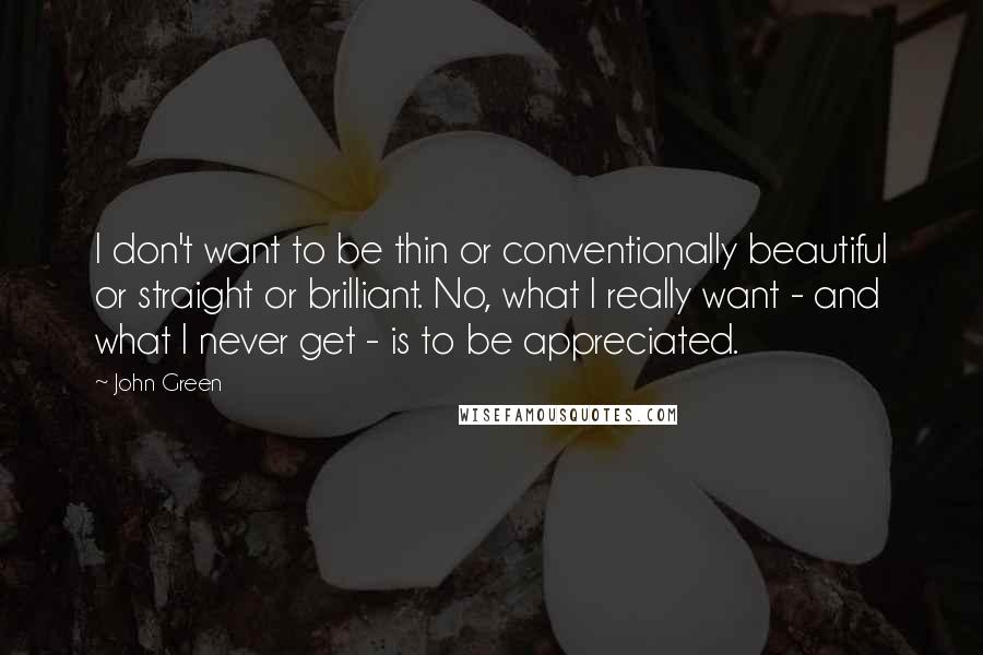 John Green Quotes: I don't want to be thin or conventionally beautiful or straight or brilliant. No, what I really want - and what I never get - is to be appreciated.