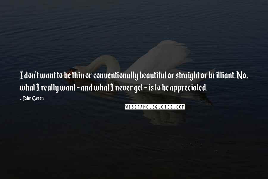 John Green Quotes: I don't want to be thin or conventionally beautiful or straight or brilliant. No, what I really want - and what I never get - is to be appreciated.