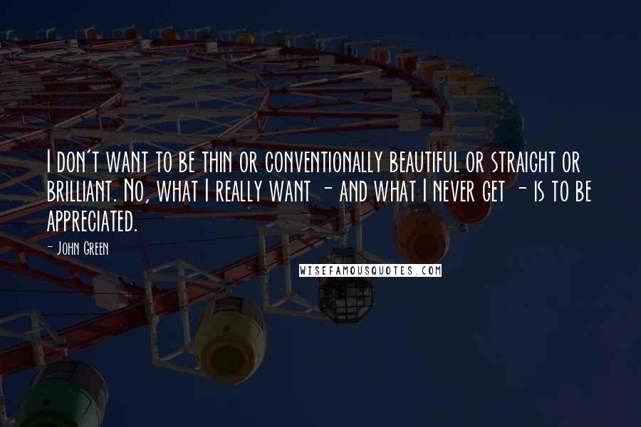 John Green Quotes: I don't want to be thin or conventionally beautiful or straight or brilliant. No, what I really want - and what I never get - is to be appreciated.