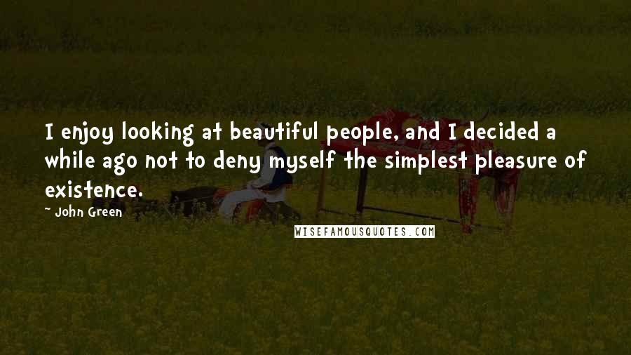 John Green Quotes: I enjoy looking at beautiful people, and I decided a while ago not to deny myself the simplest pleasure of existence.