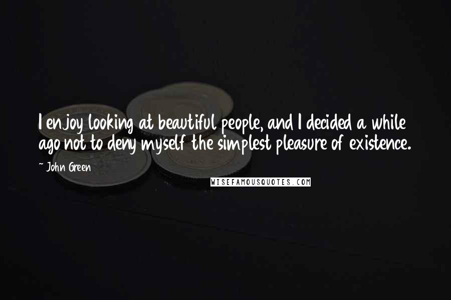 John Green Quotes: I enjoy looking at beautiful people, and I decided a while ago not to deny myself the simplest pleasure of existence.