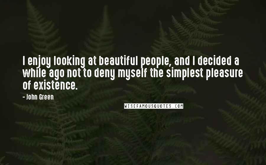 John Green Quotes: I enjoy looking at beautiful people, and I decided a while ago not to deny myself the simplest pleasure of existence.