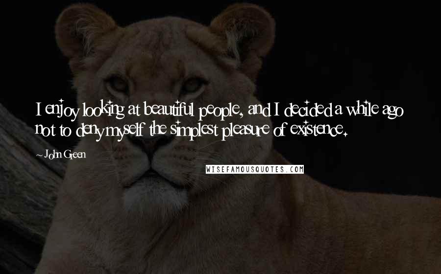 John Green Quotes: I enjoy looking at beautiful people, and I decided a while ago not to deny myself the simplest pleasure of existence.