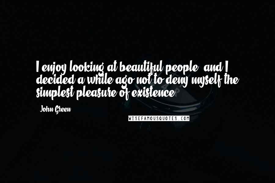 John Green Quotes: I enjoy looking at beautiful people, and I decided a while ago not to deny myself the simplest pleasure of existence.