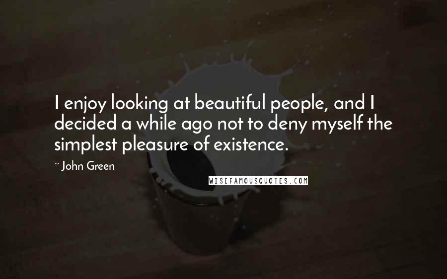 John Green Quotes: I enjoy looking at beautiful people, and I decided a while ago not to deny myself the simplest pleasure of existence.