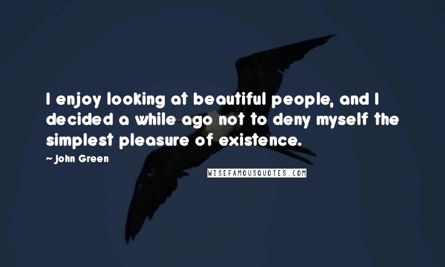 John Green Quotes: I enjoy looking at beautiful people, and I decided a while ago not to deny myself the simplest pleasure of existence.