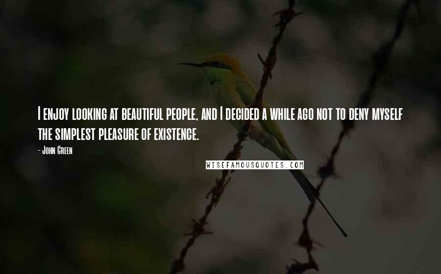 John Green Quotes: I enjoy looking at beautiful people, and I decided a while ago not to deny myself the simplest pleasure of existence.