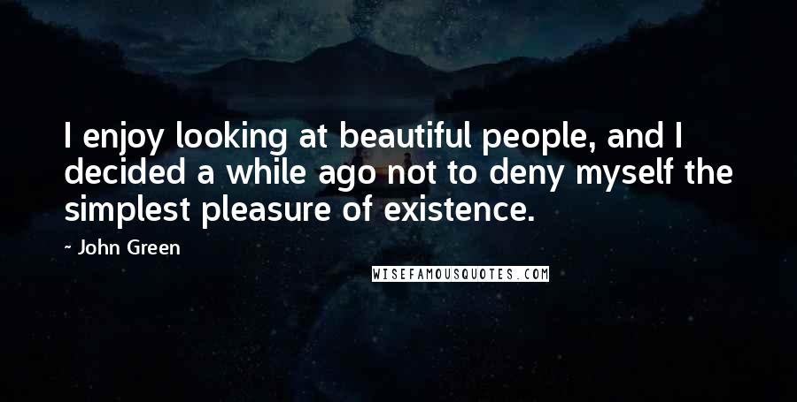 John Green Quotes: I enjoy looking at beautiful people, and I decided a while ago not to deny myself the simplest pleasure of existence.