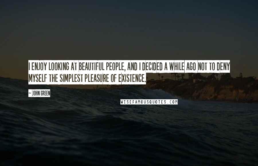 John Green Quotes: I enjoy looking at beautiful people, and I decided a while ago not to deny myself the simplest pleasure of existence.