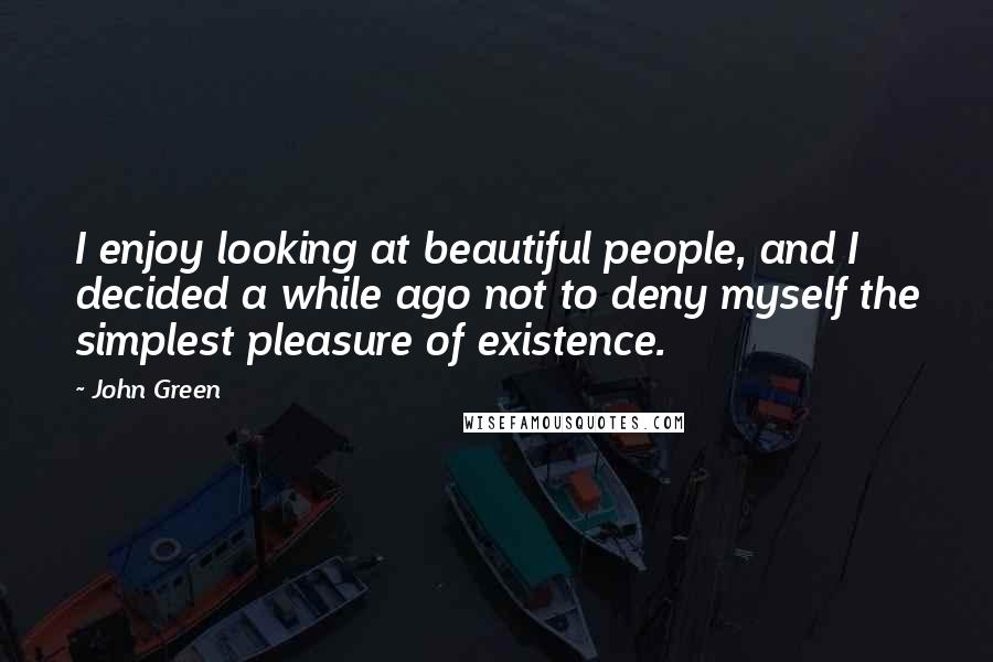 John Green Quotes: I enjoy looking at beautiful people, and I decided a while ago not to deny myself the simplest pleasure of existence.