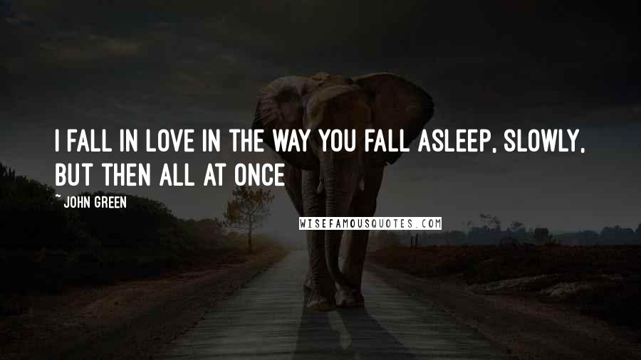 John Green Quotes: I fall in love in the way you fall asleep, slowly, but then all at once