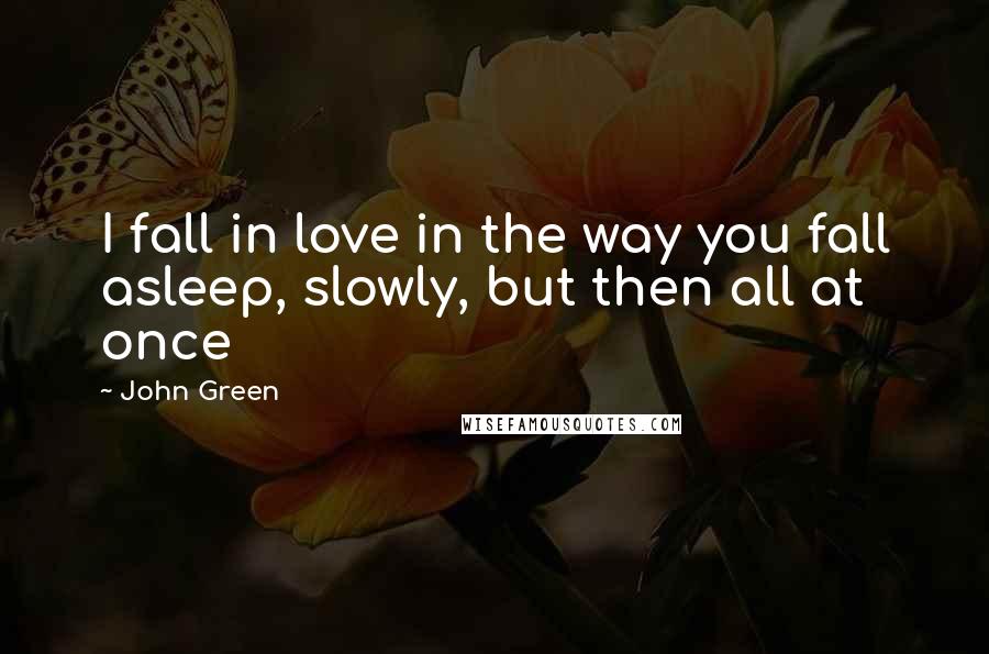 John Green Quotes: I fall in love in the way you fall asleep, slowly, but then all at once