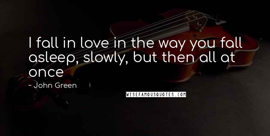 John Green Quotes: I fall in love in the way you fall asleep, slowly, but then all at once