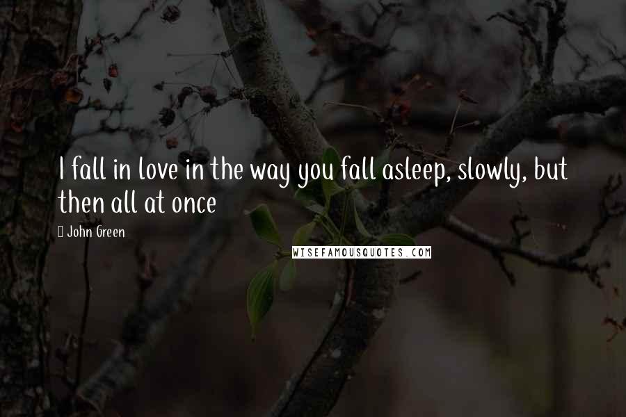 John Green Quotes: I fall in love in the way you fall asleep, slowly, but then all at once